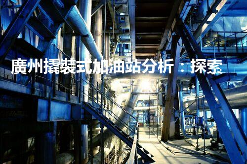 廣州撬裝式加油站分析：探索數(shù)據(jù)背后的秘密！